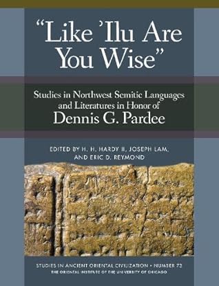Like 'Ilu Are You Wise': Studies in Northwest Semitic Languages and Literatures in Honor of Dennis G. Pardee (Studies in Ancient Oriental Civilization, 73)