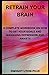 Retrain Your Brain: A Complete Workbook On How To Set Your Goals And Managing Depression and Anxiety