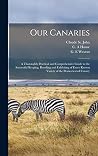 Our Canaries: a Thoroughly Practical and Comprehensive Guide to the Successful Keeping, Breeding and Exhibiting of Every Known Variety of the Domesticated Canary
