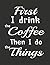 First I Drink The Coffee Th...