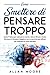 Come Smettere di Pensare Troppo: Guida Pratica per calmare la mente, ridurre Stress e Ansia. Eliminare il Pensiero Negativo con le tecniche più efficaci per ottenere la Pace Mentale (Italian Edition)