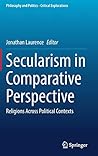 Secularism in Comparative Perspective: Religions Across Political Contexts (Philosophy and Politics - Critical Explorations, 23)