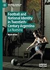 Football and National Identity in Twentieth-Century Argentina by Mark Orton