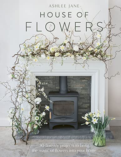 The House of Flowers: 30 Floristry Projects to Bring the Magic of Flowers Into Your Home (Hardcover)