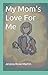 My Mom's Love For Me by Jessica Rose Martin