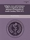 Religion, race, and resistance: White evangelicals and the dilemma of integration in South Carolina, 1950-1975.