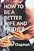 HOW TO BE A BETTER WIFE AND...