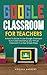 Google Classroom for Teachers: A How-To Guide to Use Google Classroom to Its Fullest and Setup your Virtual Classroom in a Few Simple Steps