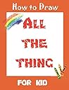 How to Draw All the Thing for Kids: Step by step Drawing for Kids ages 3-5 4-8 | Easy technical drawing for Adults How to Draw All the Thing for Kids: Step by step Drawing for Kids ages 3-5 4-8 | Easy technical drawing for Adults