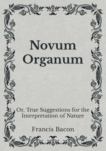 Novum Organum: Or, True Suggestions for the Interpretation of Nature: Must Read Classics