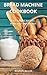 Bread Machine Cookbook: Easy Baking Recipes for Cakes and Breads