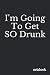 I'm Going To Get So Drunk: ...