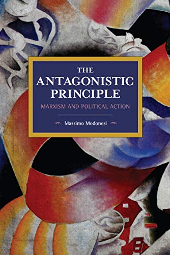 The Antagonistic Principle: Marxism and Political Action (Historical Materialism)
