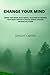 CHANGE YOUR MIND: REWIRE YOUR BRAIN. BUILD MENTAL TOUGHNESS BY TRAINING YOUR BRAIN THROUGH A POSITIVE MENTAL ATTITUDE. INCREASE WILLPOWER