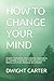 HOW TO CHANGE YOUR MIND: REWIRE YOUR BRAIN. BUILD MENTAL TOUGHNESS BY TRAINING YOUR BRAIN THROUGH A POSITIVE MENTAL ATTITUDE. INCREASE WILLPOWER