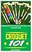 CROQUET 101: BEGINNERS GUIDE TO CROQUET, STEPS, RULES, TIPS AND MANY MORE