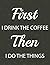 First I Drink The Coffee Th...