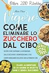 Vigore: Come Eliminare lo Zucchero Nel Cibo - Scopri Come Superare la Dipendenza Dallo Zucchero e Disintossicare il Tuo Corpo Mangiando Deliziosi Cibi Alternativi (Italian Edition)