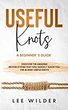 Useful Knots: A Beginner’s Guide:Discover The Amazing Proven System That Will Quickly Teach You The 25 Most Useful Knots
