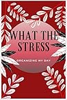 WHAT THE STRESS?: ORGANIZING MY DAY