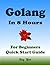 Golang Programming, In 8 Hours, For Beginners, Quick Start Guide: Go Language Crash Course Tutorial & Exercises