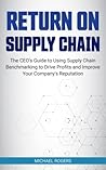 RETURN ON SUPPLY CHAIN: The CEO’s Guide to Using Supply Chain Benchmarking to Drive Profits and Improve Your Company’s Reputation