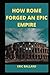 HOW ROME FORGED AN EPIC EMPIRE