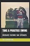 TAKE A PRACTICE SWING: REDUCE SCORE SIX STOKES TAKE A PRACTICE SWING: REDUCE SCORE SIX STOKES