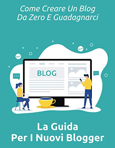 Come Creare Un Blog Da Zero E Guadagnarci - La Guida Per I Nuovi Blogger (Italian Edition)