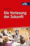 Die Vorlesung der Zukunft: Theorie und Praxis der interaktiven Vorlesung Die Vorlesung der Zukunft: Theorie und Praxis der interaktiven Vorlesung