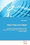 More Than Just Talent: A Look at the Characteristics of the Successful Recording Artist in the Jazz and Classical Fields More Than Just Talent: A Look at the Characteristics of the Successful Recording Artist in the Jazz and Classical Fields