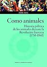 Como animales: Historia política de los animales durante la Revolución francesa (1750-1840)