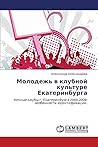 Молодежь в клубной культуре Екатеринбурга: Ночные клубы г. Екатеринбурга 2004-2008: особенности идентификации. (Russian Edition)
