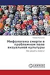 Мифологема смерти в проблемном поле визуальной культуры: Как увидеть смерть? (Russian Edition)