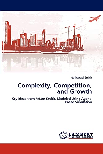 Complexity, Competition, and Growth: Key Ideas from Adam Smith, Modeled Using Agent-Based Simulation (Paperback)