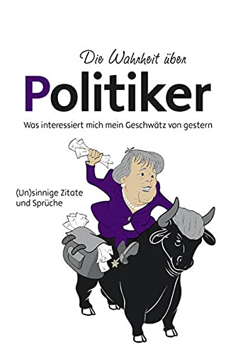 Die Wahrheit über Politiker: Was interessiert mich mein Geschwätz von gestern (Hardcover)