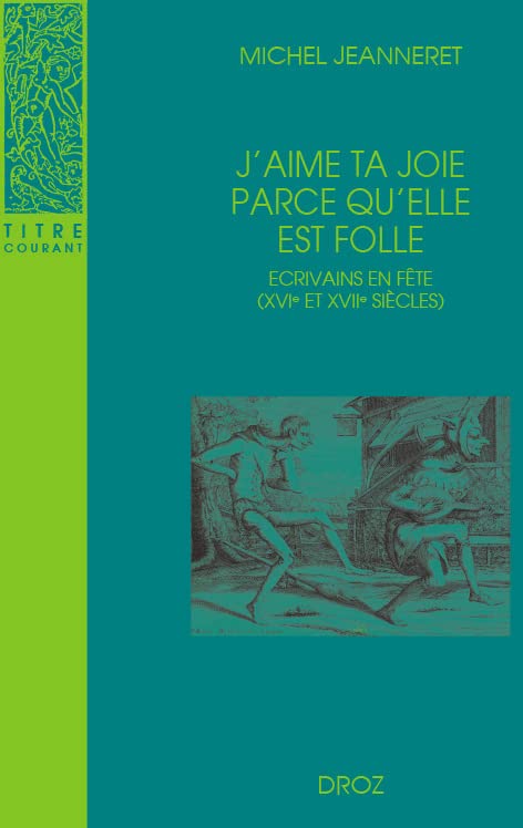 J'AIME TA JOIE PARCE QU'ELLE EST FOLLE: Écrivains en fête (XVIe et XVIIe siècle)
