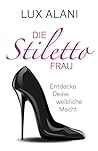 Die Stiletto-Frau: Entdecke Deine weibliche Macht