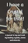 I Have A Crystal for That!: A journal to log and track my healing crystals, stones and minerals (Collectors Logbook) I Have A Crystal for That!: A journal to log and track my healing crystals, stones and minerals (Collectors Logbook)