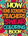 How Home Economics Teachers Swear Coloring Book: A Snarky Adult Coloring Book For Home Economics Teachers, Teachers Activity Book For Relaxation and Color Therapy