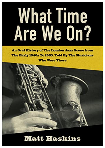What Time Are We On?: An Oral History of the London Jazz scene from the early 1940's to 1965 told by the Musicians who were there (Kindle Edition)