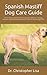 Spanish Mastiff Dog Care Guide: All You Must Know About The Acquisition, Behavior, Training, Nutrition, Health Breeding And Care Of Spanish Mastiff Dog As Pet