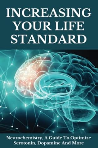 Increasing Your Life Standard: Neurochemistry, A Guide To Optimize Serotonin, Dopamine And More