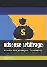 AdSense Arbitrage: Master AdSense Arbitrage in Less than A Day AdSense Arbitrage: Master AdSense Arbitrage in Less than A Day