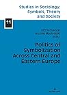 Politics of Symbolization Across Central and Eastern Europe (Studies in Sociology: Symbols, Theory and Society Book 11)