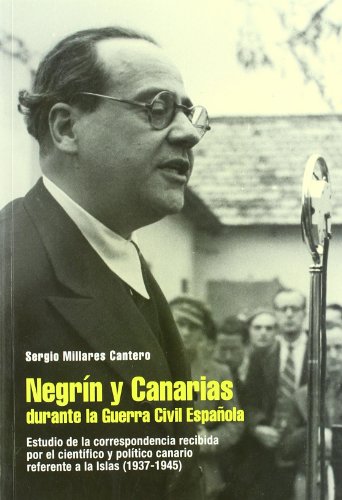Negrin y Canarias Durante la Guerra Civil Espanola: Estudio de la Correspondencia Recibida por el Cientifico y Politico Canario Referente a las Islas (1937-1945)