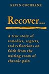 Recover: A true story of remedies, regrets, and reflections on faith from the waiting room of chronic pain