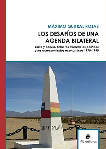 Los desafíos de una agenda bilateral. Chile y Bolivia. Entre las diferencias políticas y los acercamientos económicos 1970-1990 (Spanish Edition)