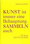 Kunst ist immer eine Behauptung. Sammeln auch.: 50 Jahre Sammlung Kraft