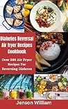 Diabetes Reversal Air Fryer Cookbook : Over 200 Air Fryer Recipes For Reversing Diabetes